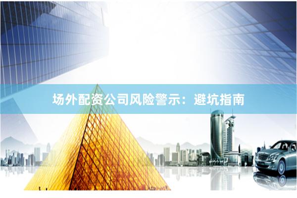 场外配资公司风险警示：避坑指南