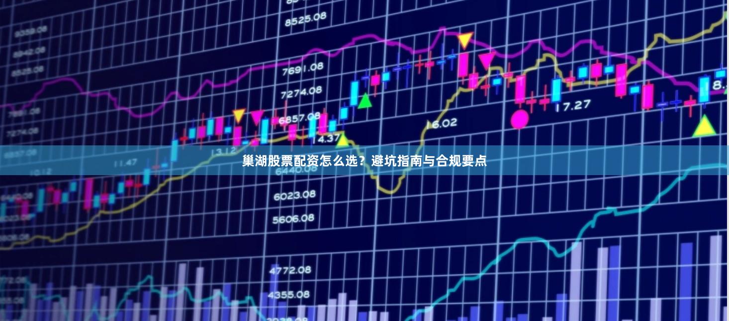巢湖股票配资怎么选？避坑指南与合规要点