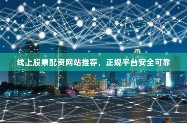 线上股票配资网站推荐，正规平台安全可靠