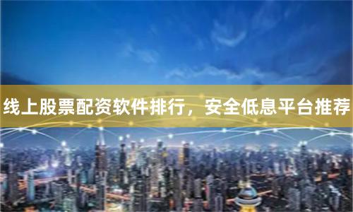 线上股票配资软件排行，安全低息平台推荐