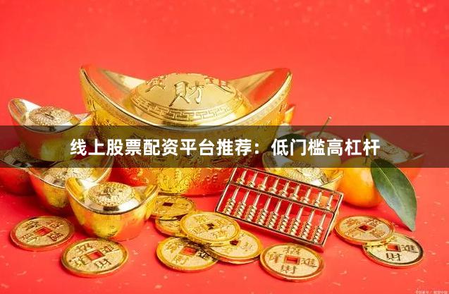 线上股票配资平台推荐：低门槛高杠杆