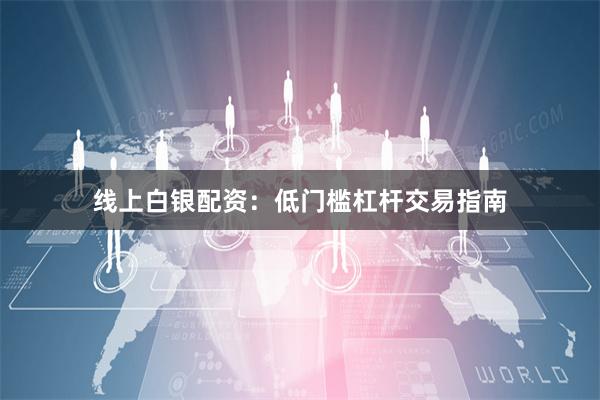 线上白银配资：低门槛杠杆交易指南