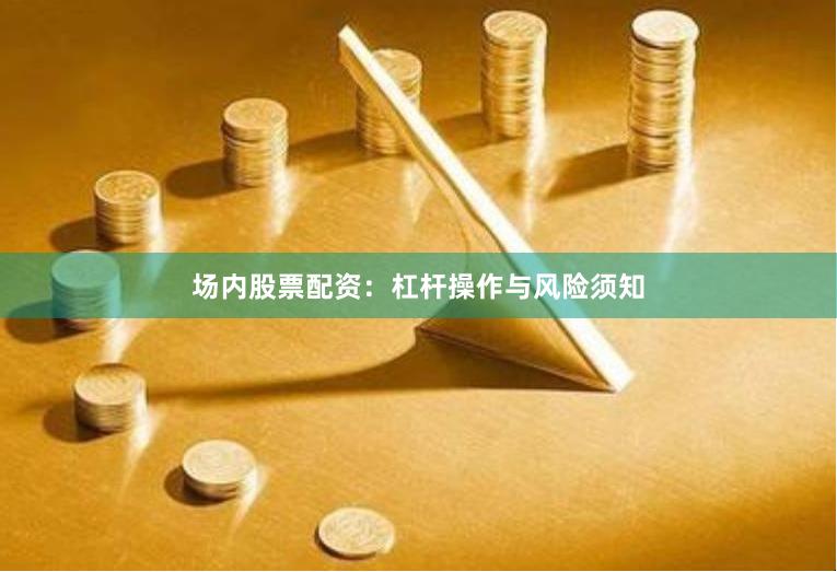 场内股票配资：杠杆操作与风险须知