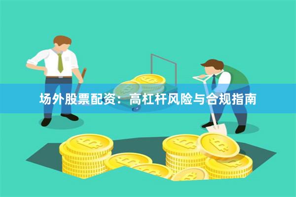 场外股票配资：高杠杆风险与合规指南